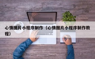 清镇心情图片小程序制作（心情图片小程序制作教程）