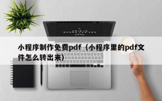 清镇小程序制作免费pdf（小程序里的pdf文件怎么转出来）