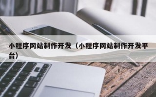 清镇小程序网站制作开发（小程序网站制作开发平台）