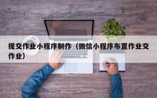 清镇提交作业小程序制作（微信小程序布置作业交作业）