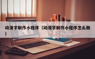 清镇动漫字制作小程序（动漫字制作小程序怎么做）